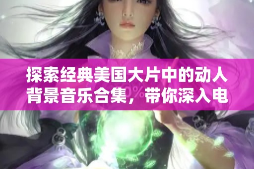 探索经典美国大片中的动人背景音乐合集，带你深入电影音轨世界