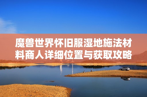 魔兽世界怀旧服湿地施法材料商人详细位置与获取攻略全解析