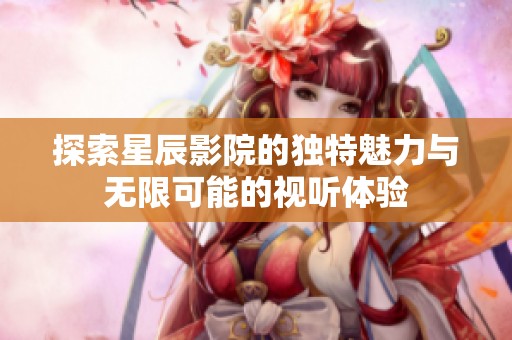 探索星辰影院的独特魅力与无限可能的视听体验