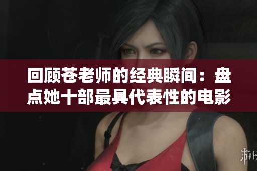 回顾苍老师的经典瞬间：盘点她十部最具代表性的电影作品