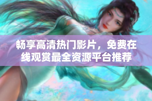 畅享高清热门影片，免费在线观赏最全资源平台推荐