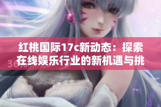 红桃国际17c新动态：探索在线娱乐行业的新机遇与挑战