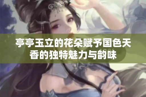 亭亭玉立的花朵赋予国色天香的独特魅力与韵味