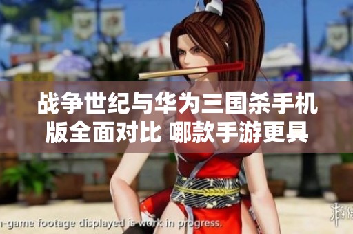 战争世纪与华为三国杀手机版全面对比 哪款手游更具吸引力
