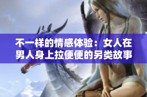 不一样的情感体验：女人在男人身上拉便便的另类故事展现