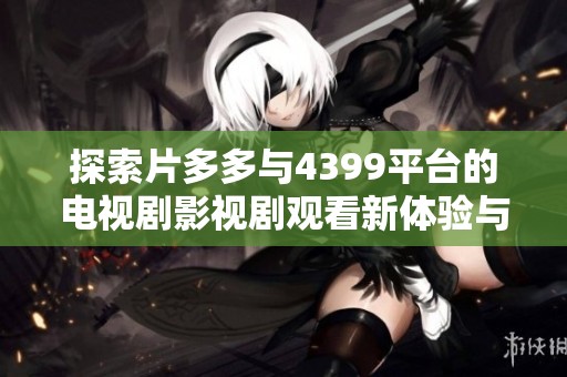 探索片多多与4399平台的电视剧影视剧观看新体验与热门推荐