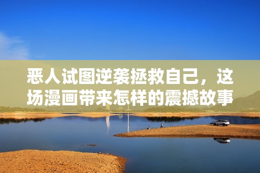 恶人试图逆袭拯救自己，这场漫画带来怎样的震撼故事与情感冲突