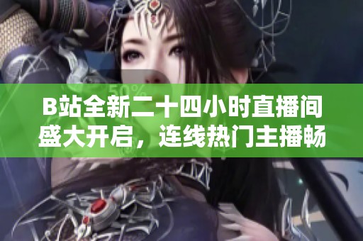 B站全新二十四小时直播间盛大开启，连线热门主播畅聊无阻
