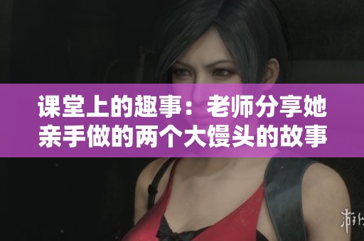 课堂上的趣事：老师分享她亲手做的两个大馒头的故事