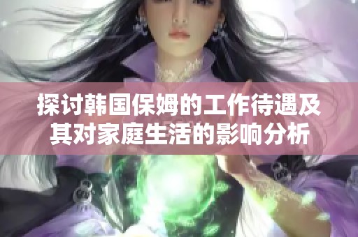 探讨韩国保姆的工作待遇及其对家庭生活的影响分析