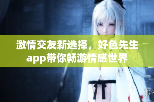 激情交友新选择，好色先生app带你畅游情感世界