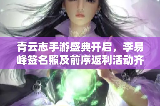 青云志手游盛典开启，李易峰签名照及前序返利活动齐送惊喜