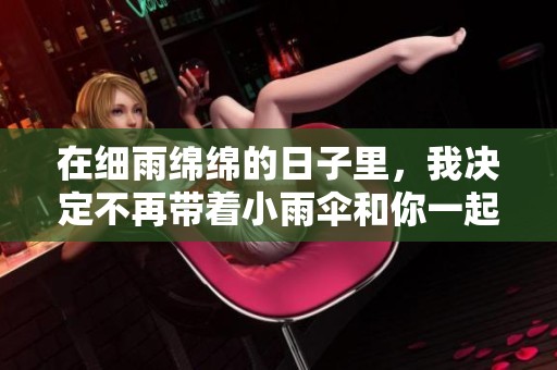 在细雨绵绵的日子里，我决定不再带着小雨伞和你一起漫步