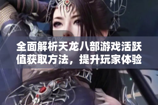 全面解析天龙八部游戏活跃值获取方法，提升玩家体验与收益