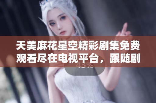 天美麻花星空精彩剧集免费观看尽在电视平台，跟随剧情畅享视听盛宴