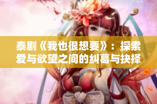 泰剧《我也很想要》：探索爱与欲望之间的纠葛与抉择