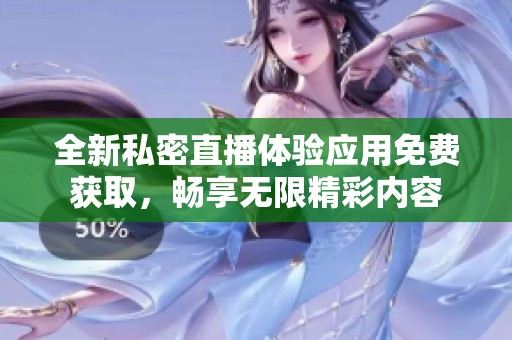 全新私密直播体验应用免费获取，畅享无限精彩内容