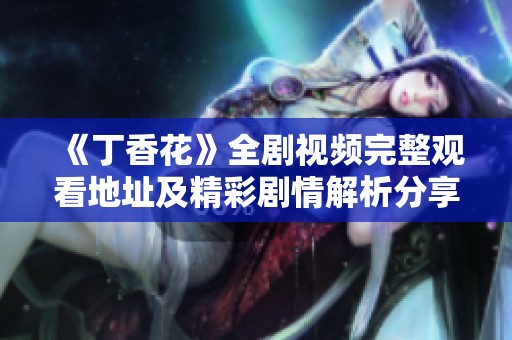 《丁香花》全剧视频完整观看地址及精彩剧情解析分享