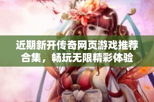近期新开传奇网页游戏推荐合集，畅玩无限精彩体验