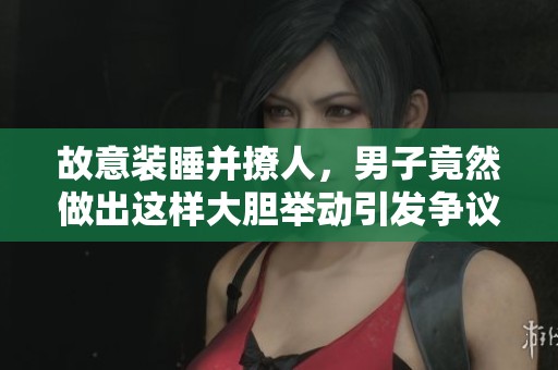 故意装睡并撩人，男子竟然做出这样大胆举动引发争议