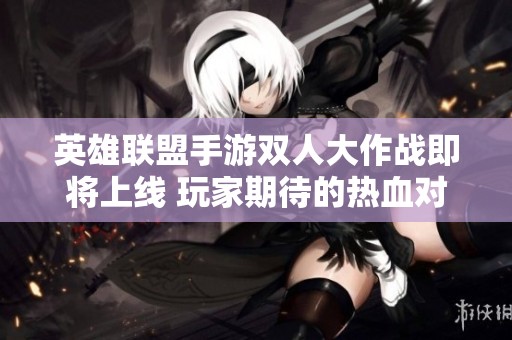 英雄联盟手游双人大作战即将上线 玩家期待的热血对决终于来临