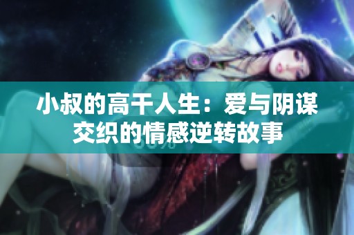 小叔的高干人生：爱与阴谋交织的情感逆转故事