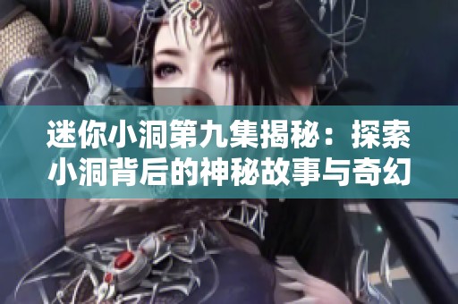 迷你小洞第九集揭秘：探索小洞背后的神秘故事与奇幻冒险