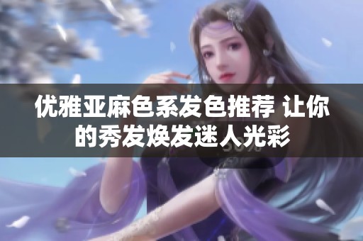 优雅亚麻色系发色推荐 让你的秀发焕发迷人光彩