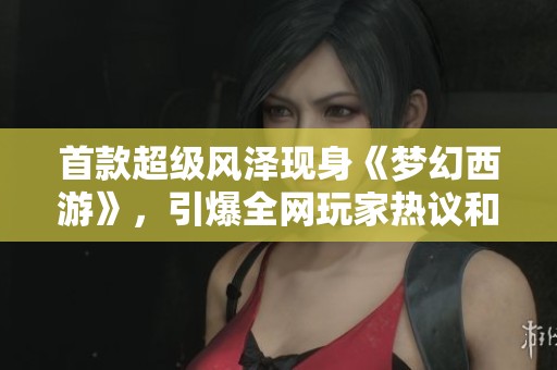 首款超级风泽现身《梦幻西游》，引爆全网玩家热议和羡慕潮流