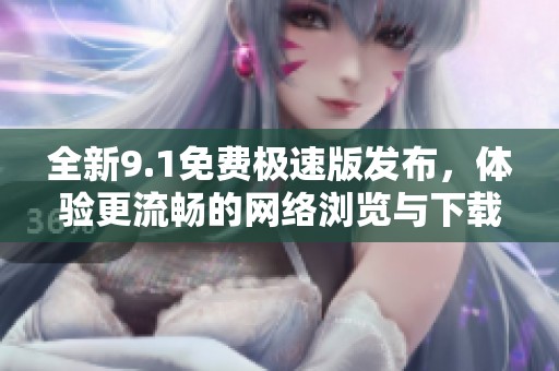 全新9.1免费极速版发布，体验更流畅的网络浏览与下载速度