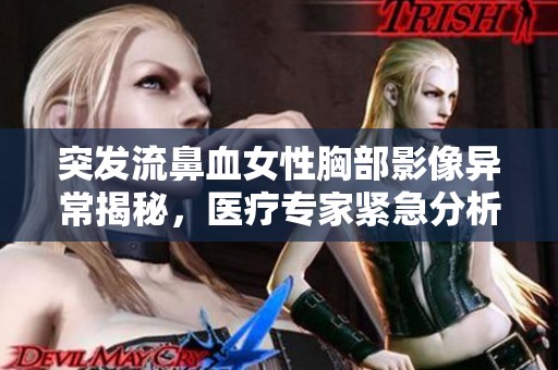 突发流鼻血女性胸部影像异常揭秘，医疗专家紧急分析病因和应对措施