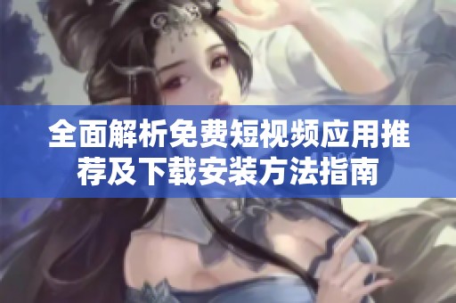 全面解析免费短视频应用推荐及下载安装方法指南
