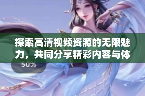 探索高清视频资源的无限魅力，共同分享精彩内容与体验