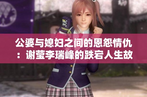 公婆与媳妇之间的恩怨情仇：谢莹李瑞峰的跌宕人生故事