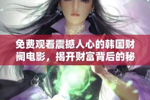 免费观看震撼人心的韩国财阀电影，揭开财富背后的秘密与阴谋