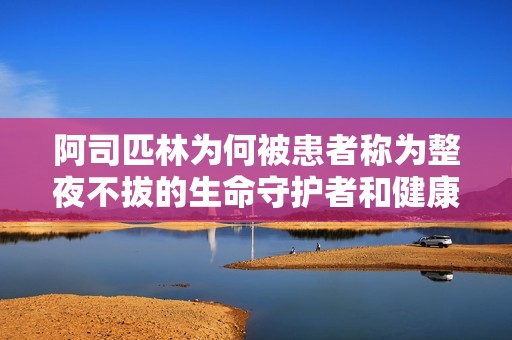 阿司匹林为何被患者称为整夜不拔的生命守护者和健康良方