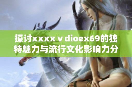 探讨xxxxⅴdioex69的独特魅力与流行文化影响力分析