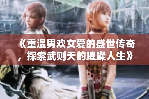 《重温男欢女爱的盛世传奇，探索武则天的璀璨人生》