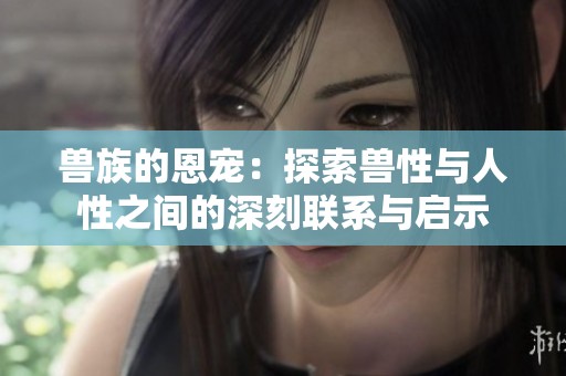 兽族的恩宠：探索兽性与人性之间的深刻联系与启示