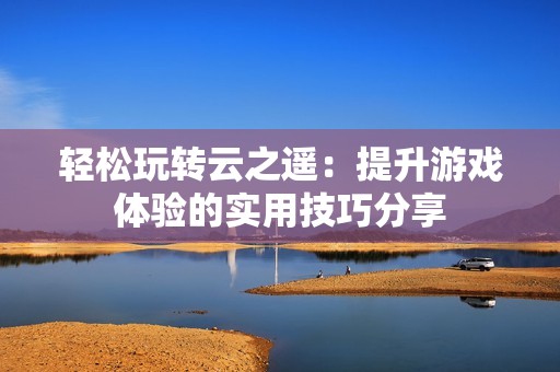 轻松玩转云之遥：提升游戏体验的实用技巧分享