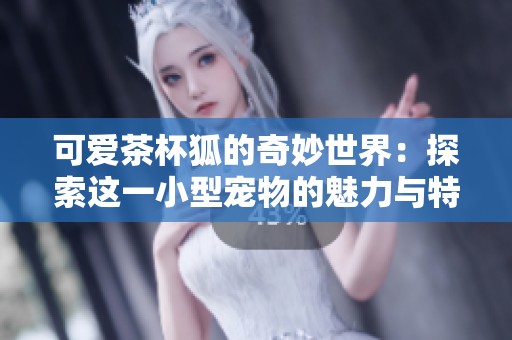 可爱茶杯狐的奇妙世界：探索这一小型宠物的魅力与特点
