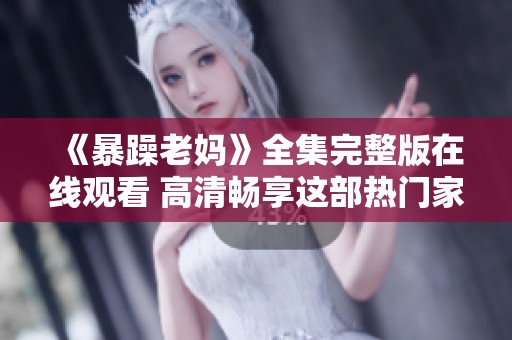 《暴躁老妈》全集完整版在线观看 高清畅享这部热门家庭喜剧情感剧