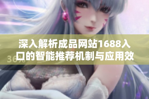 深入解析成品网站1688入口的智能推荐机制与应用效果