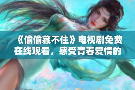 《偷偷藏不住》电视剧免费在线观看，感受青春爱情的甜蜜与心动