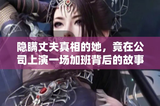 隐瞒丈夫真相的她，竟在公司上演一场加班背后的故事