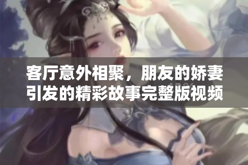 客厅意外相聚，朋友的娇妻引发的精彩故事完整版视频回顾