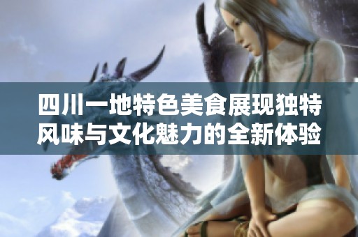 四川一地特色美食展现独特风味与文化魅力的全新体验