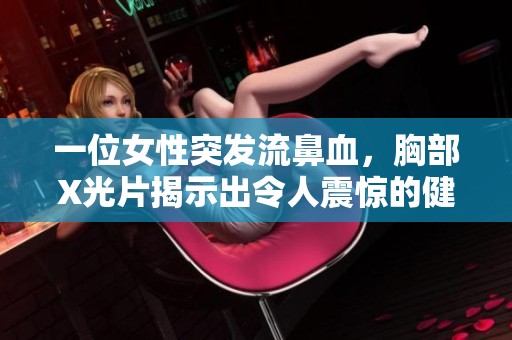 一位女性突发流鼻血，胸部X光片揭示出令人震惊的健康隐患