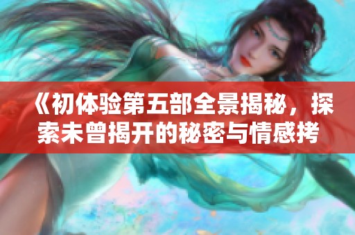 《初体验第五部全景揭秘，探索未曾揭开的秘密与情感拷问》