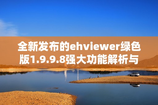 全新发布的ehviewer绿色版1.9.9.8强大功能解析与使用指南